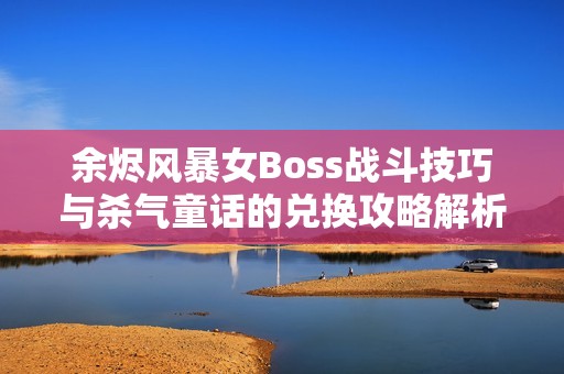 余烬风暴女Boss战斗技巧与杀气童话的兑换攻略解析