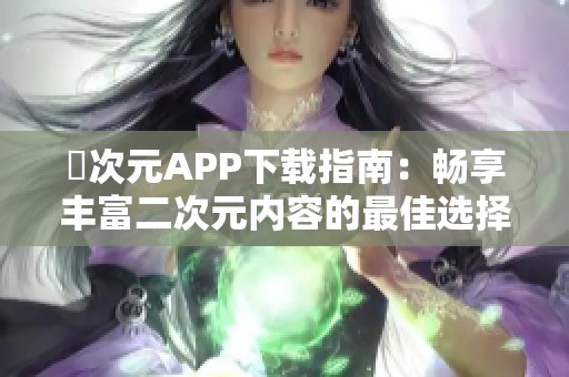 囧次元APP下载指南：畅享丰富二次元内容的最佳选择