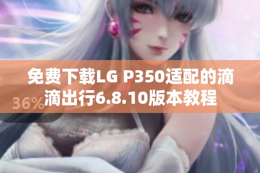 免费下载LG P350适配的滴滴出行6.8.10版本教程