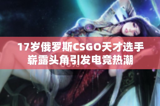 17岁俄罗斯CSGO天才选手崭露头角引发电竞热潮