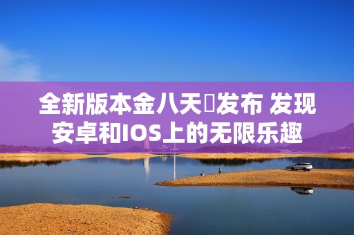 全新版本金八天囯发布 发现安卓和IOS上的无限乐趣