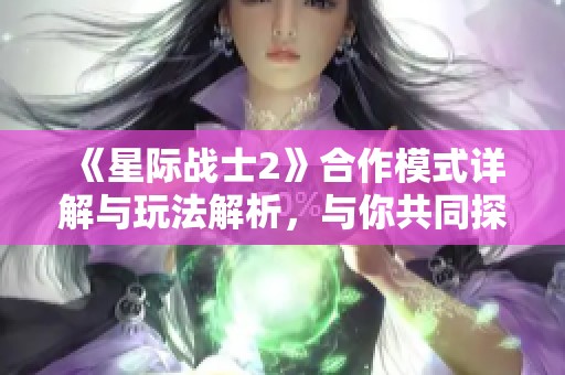 《星际战士2》合作模式详解与玩法解析，与你共同探索宇宙魅力