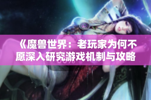 《魔兽世界：老玩家为何不愿深入研究游戏机制与攻略》