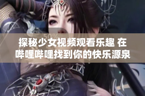 探秘少女视频观看乐趣 在哔哩哔哩找到你的快乐源泉