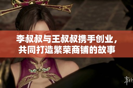 李叔叔与王叔叔携手创业，共同打造繁荣商铺的故事