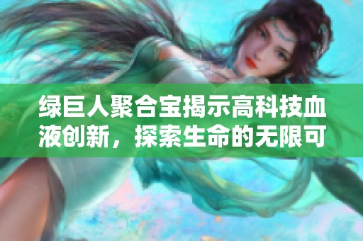 绿巨人聚合宝揭示高科技血液创新，探索生命的无限可能性