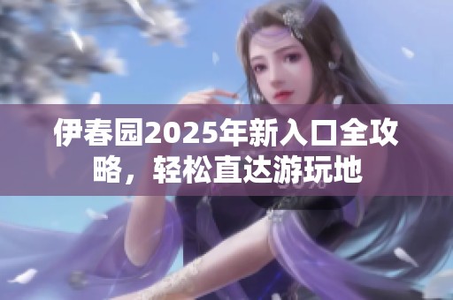 伊春园2025年新入口全攻略，轻松直达游玩地