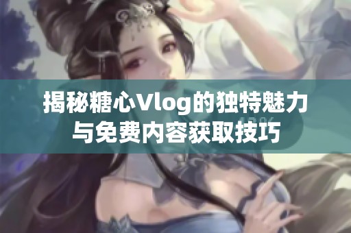 揭秘糖心Vlog的独特魅力与免费内容获取技巧