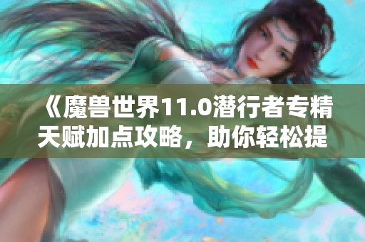 《魔兽世界11.0潜行者专精天赋加点攻略，助你轻松提升战力》