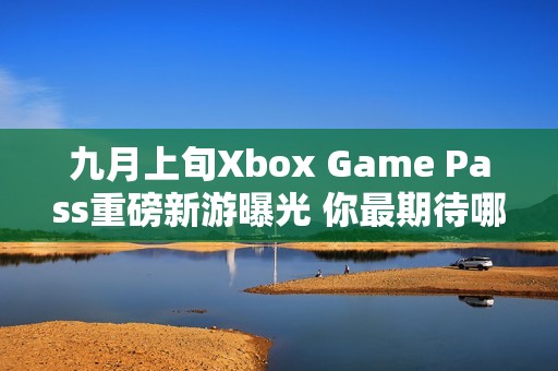 九月上旬Xbox Game Pass重磅新游曝光 你最期待哪一款？