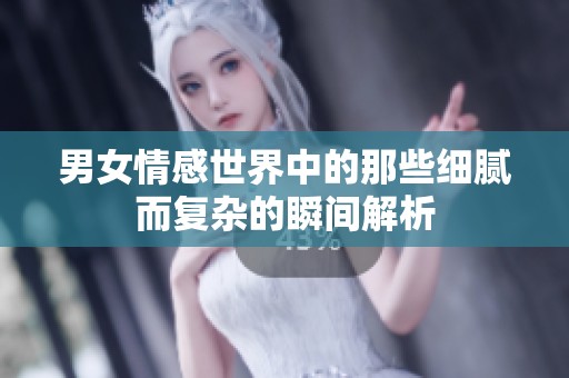 男女情感世界中的那些细腻而复杂的瞬间解析