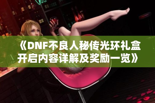 《DNF不良人秘传光环礼盒开启内容详解及奖励一览》