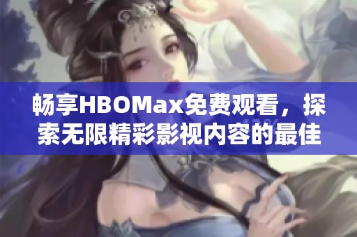 畅享HBOMax免费观看，探索无限精彩影视内容的最佳途径