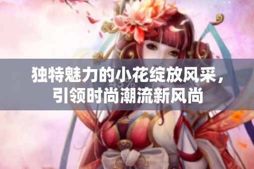 独特魅力的小花绽放风采，引领时尚潮流新风尚