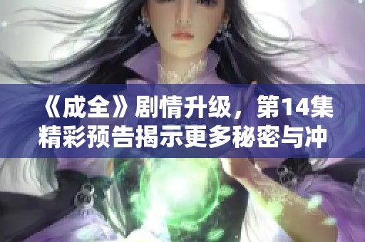 《成全》剧情升级，第14集精彩预告揭示更多秘密与冲突