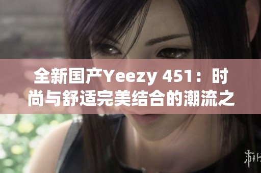 全新国产Yeezy 451：时尚与舒适完美结合的潮流之选