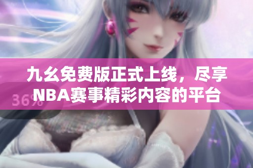 九幺免费版正式上线，尽享NBA赛事精彩内容的平台