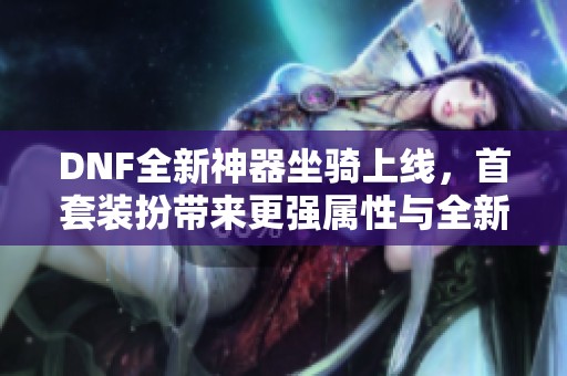 DNF全新神器坐骑上线，首套装扮带来更强属性与全新体验