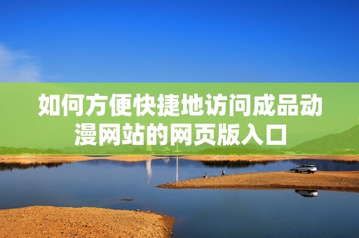 如何方便快捷地访问成品动漫网站的网页版入口