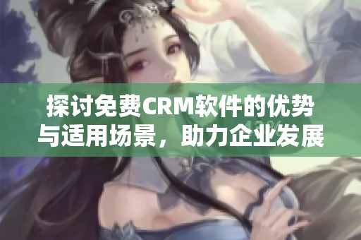 探讨免费CRM软件的优势与适用场景，助力企业发展