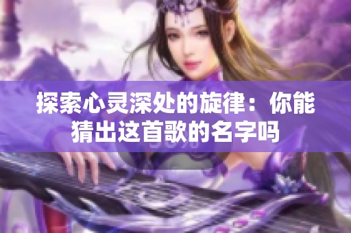 探索心灵深处的旋律：你能猜出这首歌的名字吗