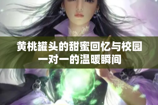 黄桃罐头的甜蜜回忆与校园一对一的温暖瞬间