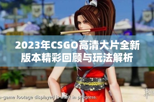 2023年CSGO高清大片全新版本精彩回顾与玩法解析