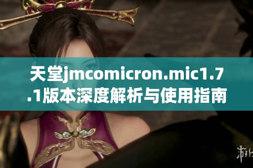 天堂jmcomicron.mic1.7.1版本深度解析与使用指南