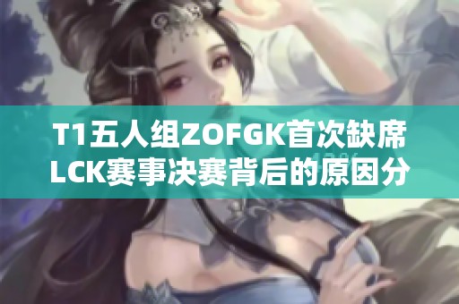 T1五人组ZOFGK首次缺席LCK赛事决赛背后的原因分析