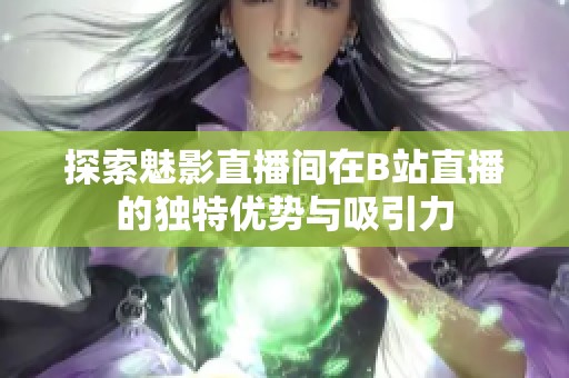 探索魅影直播间在B站直播的独特优势与吸引力