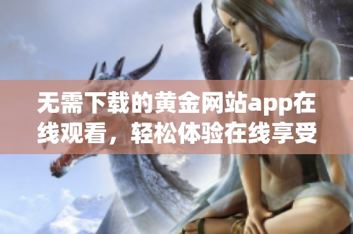 无需下载的黄金网站app在线观看，轻松体验在线享受！