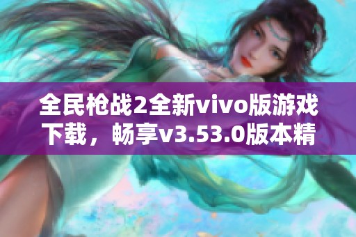 全民枪战2全新vivo版游戏下载，畅享v3.53.0版本精彩体验