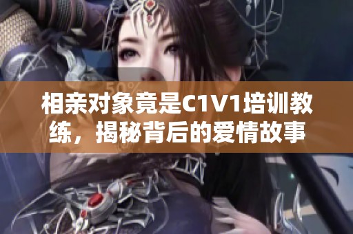 相亲对象竟是C1V1培训教练，揭秘背后的爱情故事