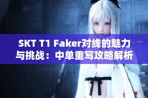 SKT T1 Faker对线的魅力与挑战：中单重写攻略解析