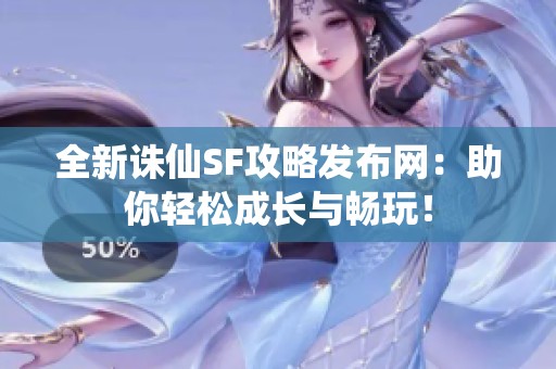 全新诛仙SF攻略发布网：助你轻松成长与畅玩！