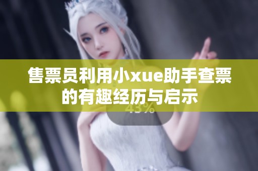 售票员利用小xue助手查票的有趣经历与启示