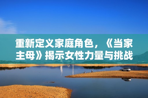 重新定义家庭角色，《当家主母》揭示女性力量与挑战