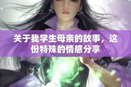 关于我学生母亲的故事，这份特殊的情感分享