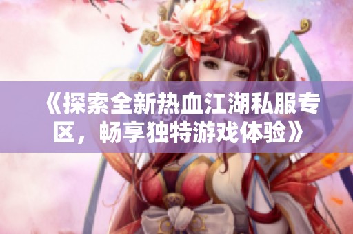 《探索全新热血江湖私服专区，畅享独特游戏体验》