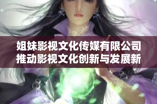 姐妹影视文化传媒有限公司推动影视文化创新与发展新篇章