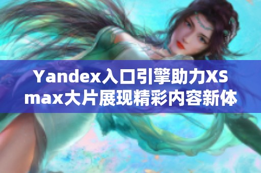 Yandex入口引擎助力XSmax大片展现精彩内容新体验