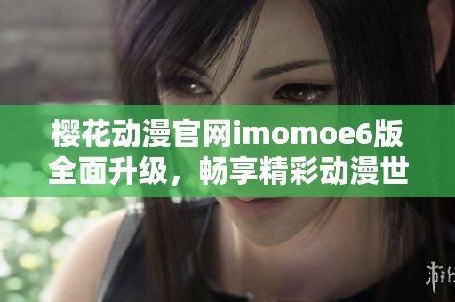 樱花动漫官网imomoe6版全面升级，畅享精彩动漫世界！