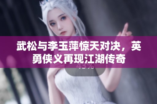 武松与李玉萍惊天对决，英勇侠义再现江湖传奇