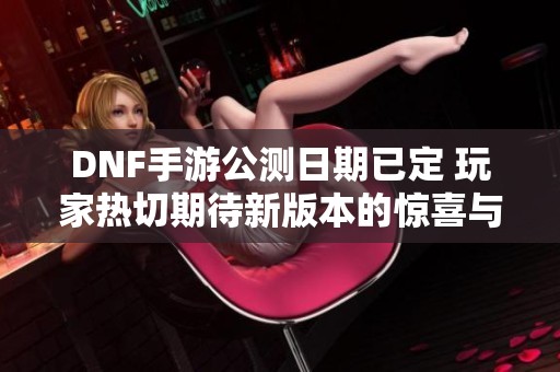 DNF手游公测日期已定 玩家热切期待新版本的惊喜与挑战