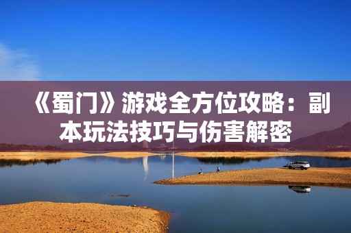 《蜀门》游戏全方位攻略：副本玩法技巧与伤害解密