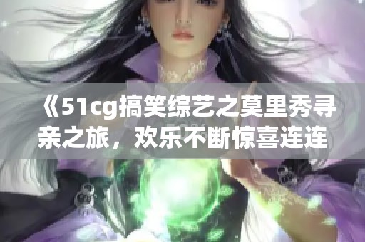 《51cg搞笑综艺之莫里秀寻亲之旅，欢乐不断惊喜连连》