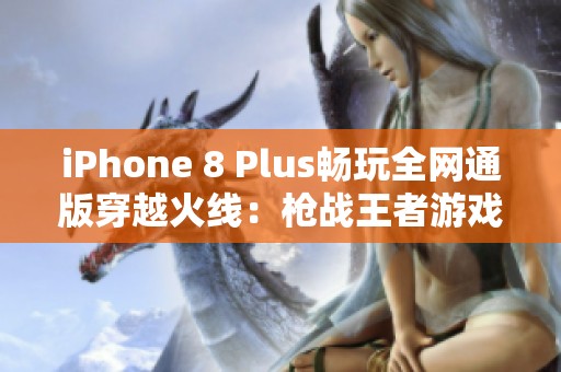 iPhone 8 Plus畅玩全网通版穿越火线：枪战王者游戏下载指南