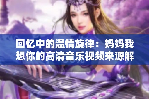 回忆中的温情旋律：妈妈我想你的高清音乐视频来源解析