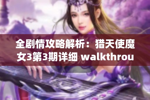 全剧情攻略解析：猎天使魔女3第3期详细 walkthrough