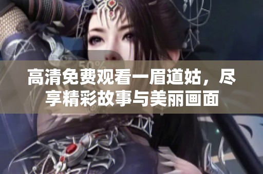 高清免费观看一眉道姑，尽享精彩故事与美丽画面